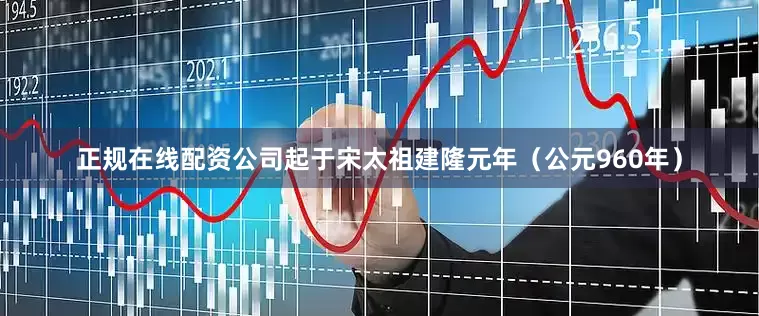 正规在线配资公司起于宋太祖建隆元年（公元960年）