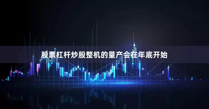 股票杠杆炒股整机的量产会在年底开始