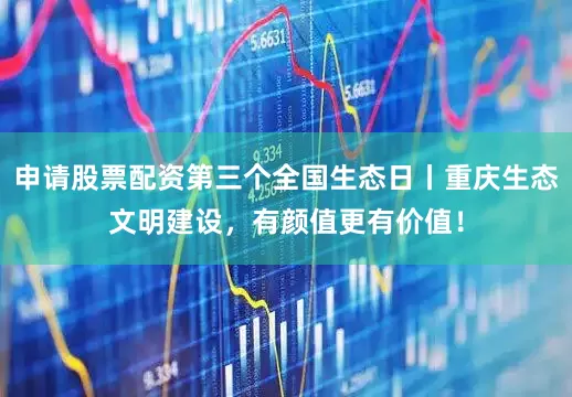 申请股票配资第三个全国生态日丨重庆生态文明建设，有颜值更有价值！