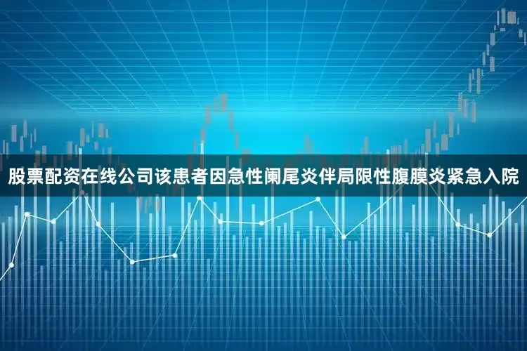 股票配资在线公司该患者因急性阑尾炎伴局限性腹膜炎紧急入院