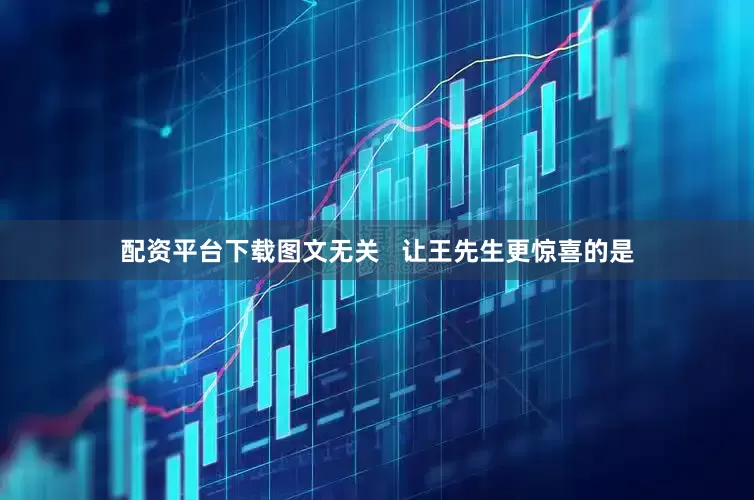 配资平台下载图文无关   让王先生更惊喜的是