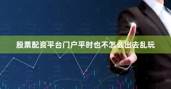 股票配资平台门户平时也不怎么出去乱玩