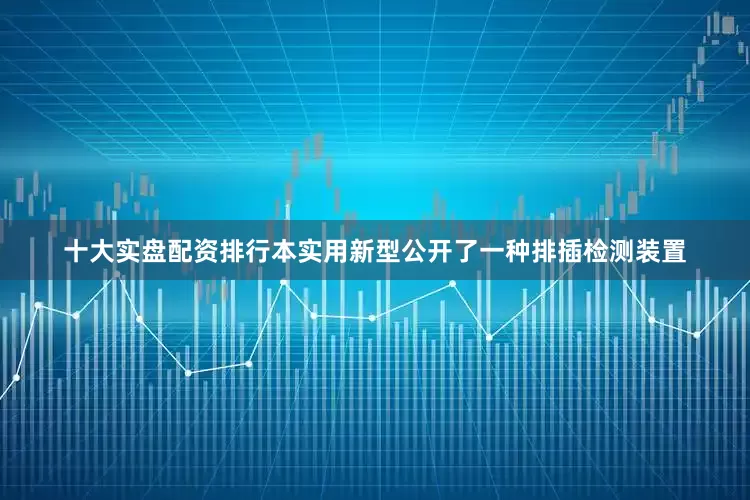 十大实盘配资排行本实用新型公开了一种排插检测装置
