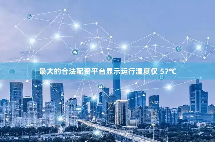 最大的合法配资平台显示运行温度仅 57℃