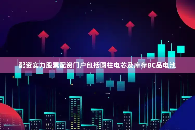 配资实力股票配资门户包括圆柱电芯及库存BC品电池