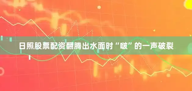 日照股票配资翻腾出水面时“啵”的一声破裂