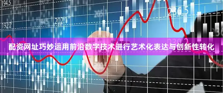 配资网址巧妙运用前沿数字技术进行艺术化表达与创新性转化