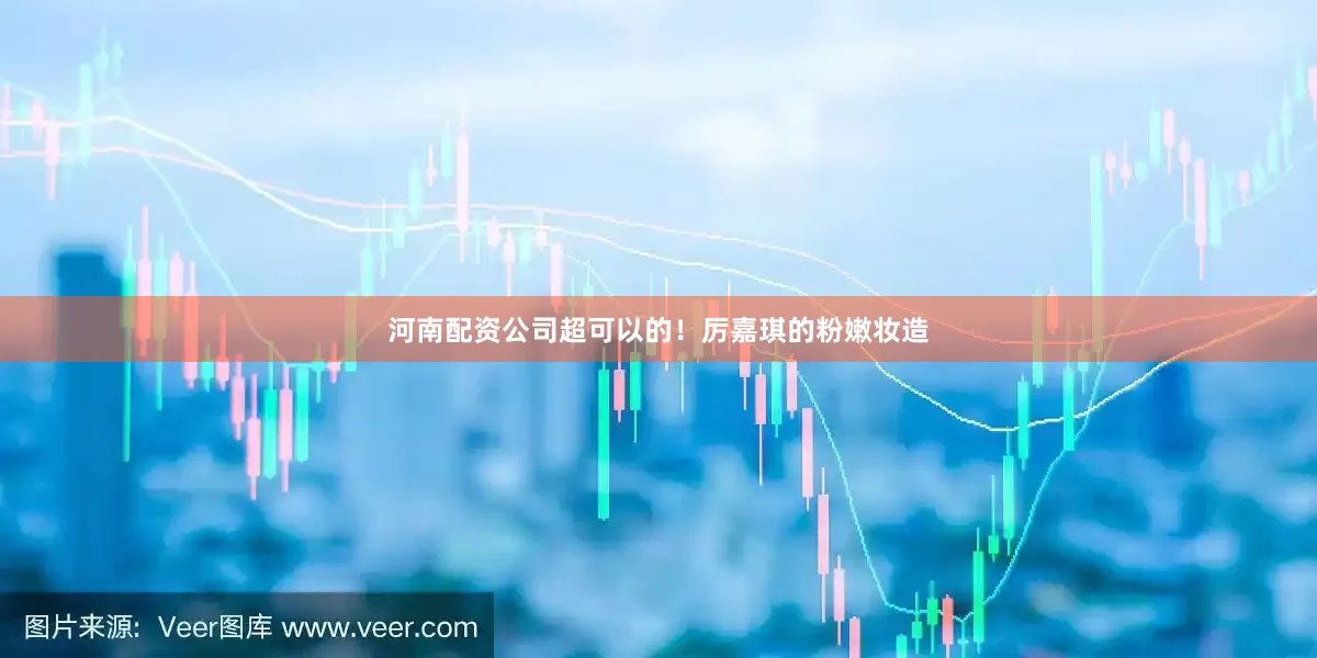 河南配资公司超可以的！厉嘉琪的粉嫩妆造