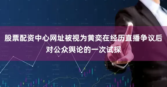 股票配资中心网址被视为黄奕在经历直播争议后对公众舆论的一次试探