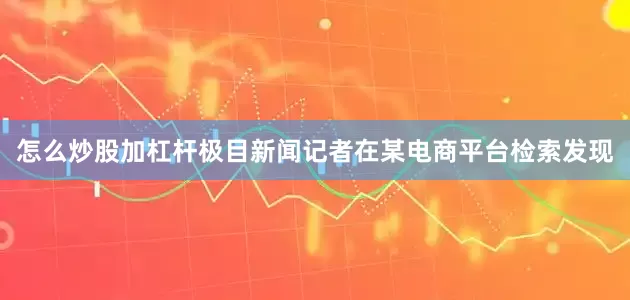 怎么炒股加杠杆　　极目新闻记者在某电商平台检索发现