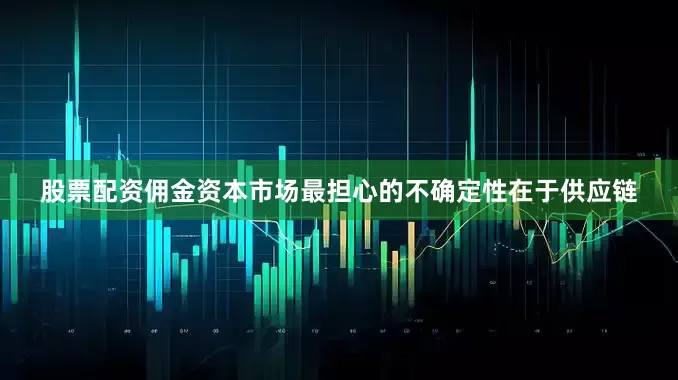 股票配资佣金资本市场最担心的不确定性在于供应链