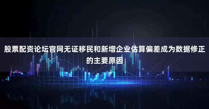 股票配资论坛官网无证移民和新增企业估算偏差成为数据修正的主要原因