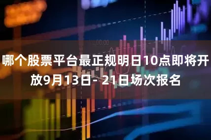 哪个股票平台最正规明日10点即将开放9月13日- 21日场次报名