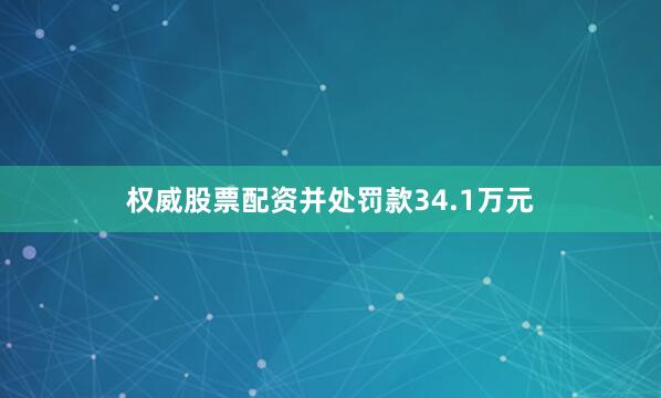 权威股票配资并处罚款34.1万元