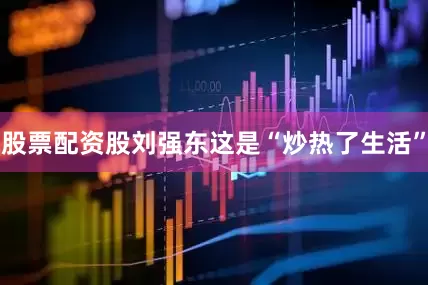 股票配资股刘强东这是“炒热了生活”
