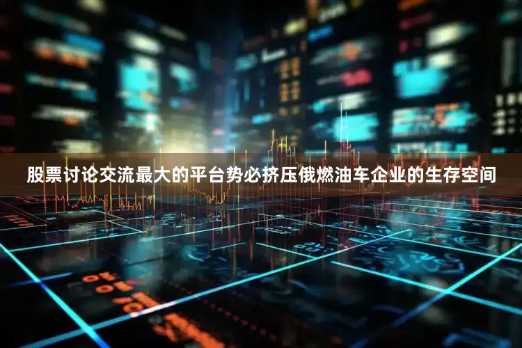 股票讨论交流最大的平台势必挤压俄燃油车企业的生存空间