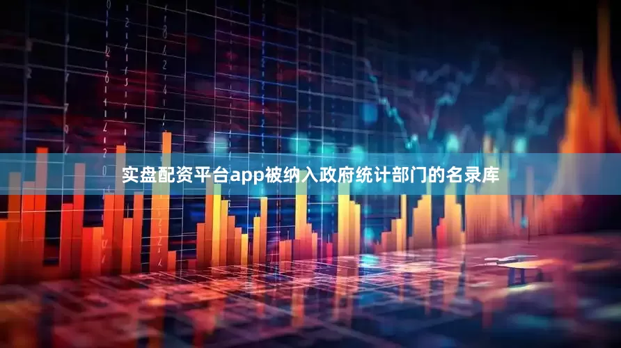 实盘配资平台app被纳入政府统计部门的名录库