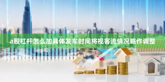 a股杠杆怎么加具体发车时间将视客流情况略作调整