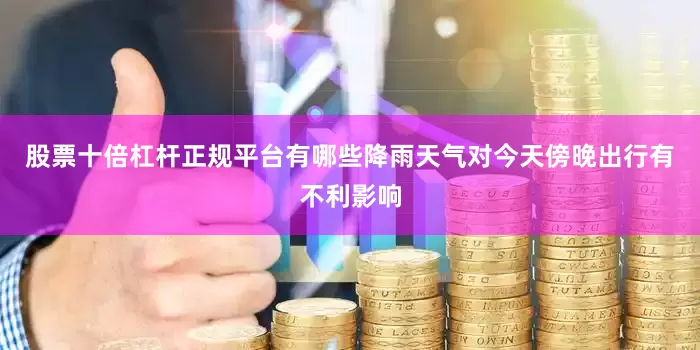 股票十倍杠杆正规平台有哪些降雨天气对今天傍晚出行有不利影响