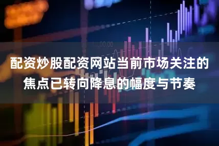 配资炒股配资网站当前市场关注的焦点已转向降息的幅度与节奏