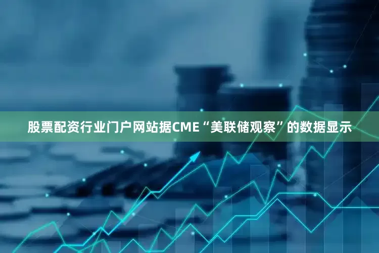 股票配资行业门户网站据CME“美联储观察”的数据显示