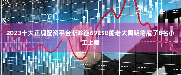 2023十大正规配资平台浙岭渔69258船老大周明德雇了8名小工上船