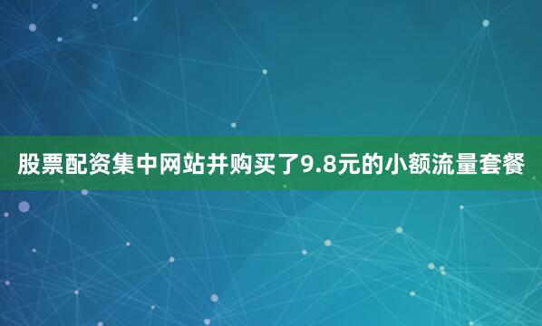 股票配资集中网站并购买了9.8元的小额流量套餐