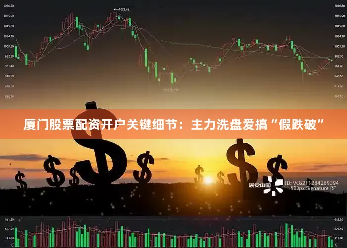 厦门股票配资开户关键细节:主力洗盘爱搞“假跌破”
