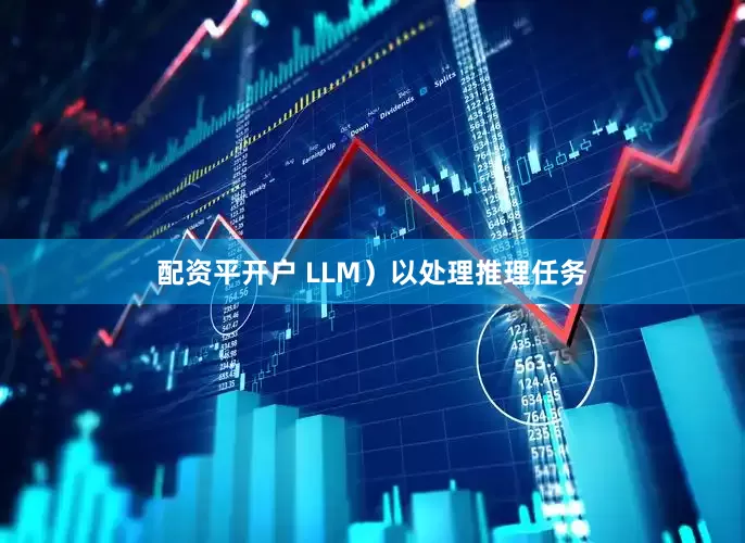 配资平开户 LLM）以处理推理任务