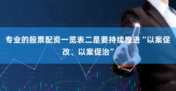 专业的股票配资一览表二是要持续推进“以案促改、以案促治”