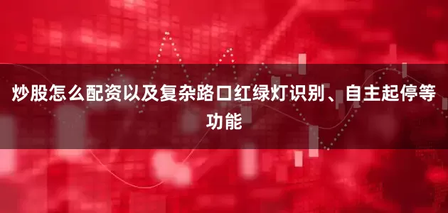 炒股怎么配资以及复杂路口红绿灯识别、自主起停等功能