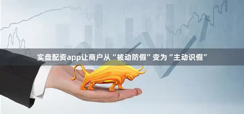 实盘配资app让商户从“被动防假”变为“主动识假”