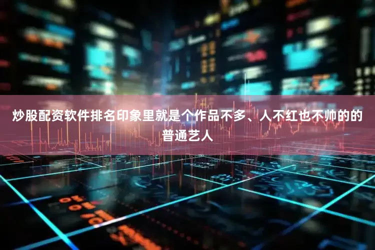 炒股配资软件排名印象里就是个作品不多、人不红也不帅的的普通艺人