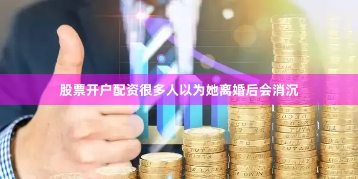 股票开户配资很多人以为她离婚后会消沉