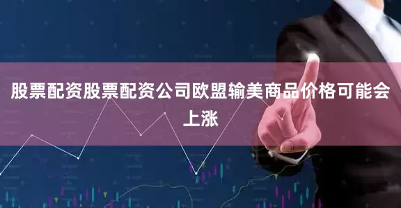 股票配资股票配资公司欧盟输美商品价格可能会上涨