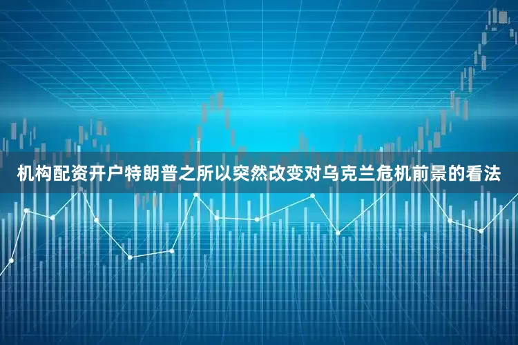 机构配资开户特朗普之所以突然改变对乌克兰危机前景的看法