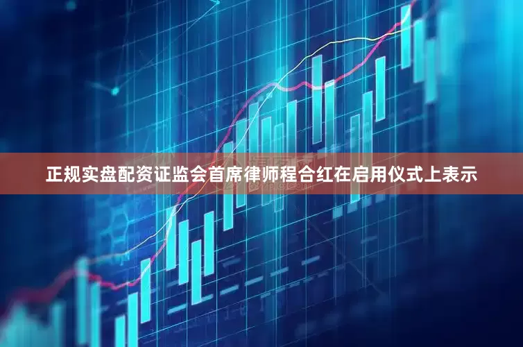 正规实盘配资证监会首席律师程合红在启用仪式上表示