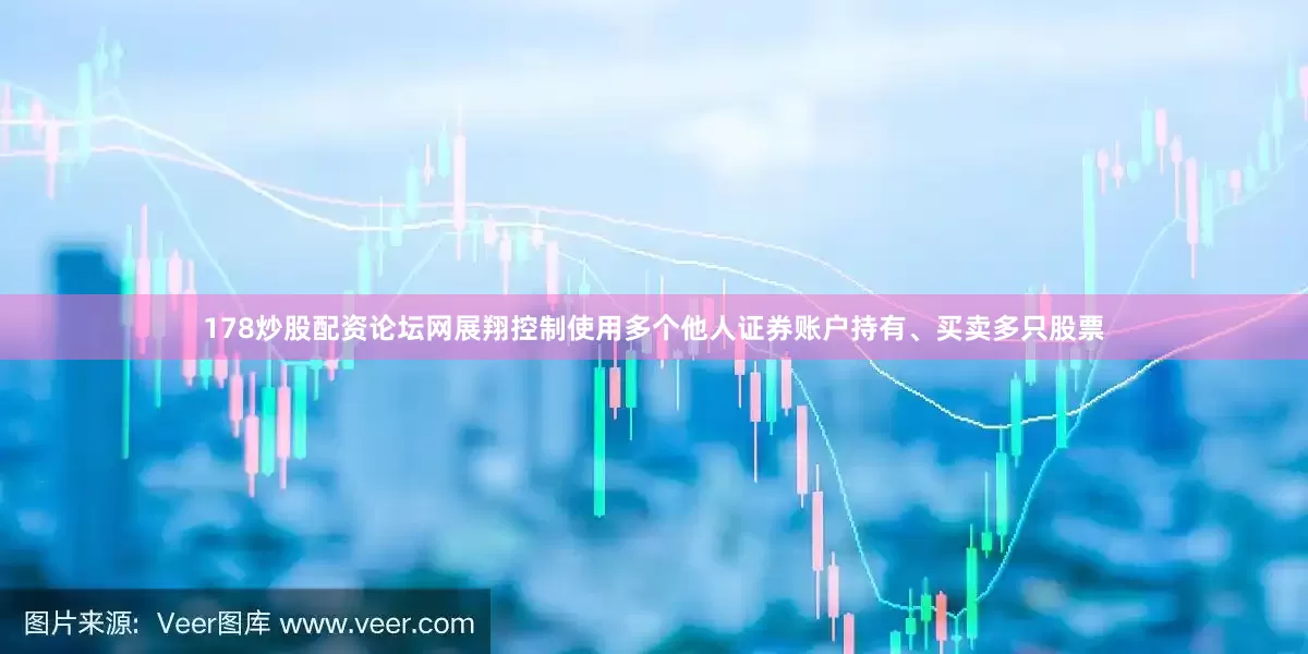 178炒股配资论坛网展翔控制使用多个他人证券账户持有、买卖多只股票